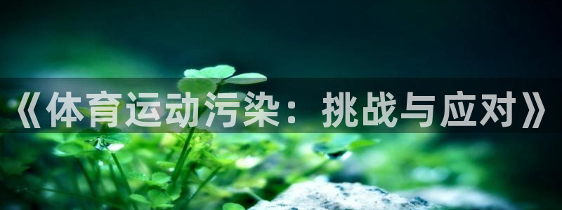 注册3377体育官方正版app：《体育运动污染：挑战