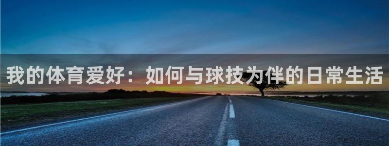  3377体育在哪个国家运营：我的体育爱好：如何与球技为伴的日