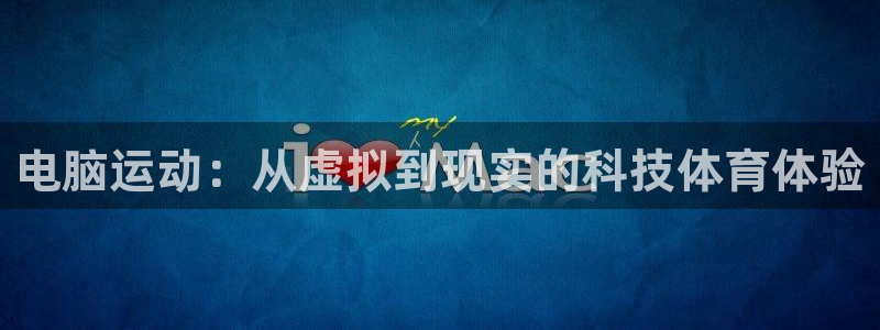 3377体育合法吗：电脑运动：从虚拟到现实的科技体育体验