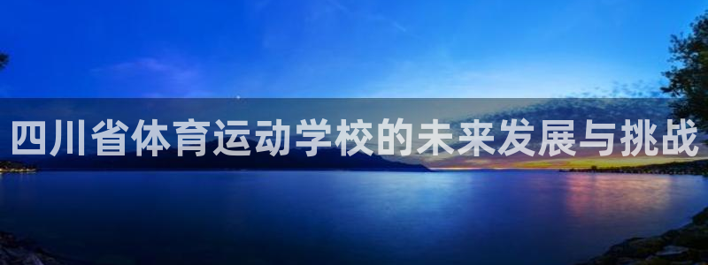  3377体育：四川省体育运动学校的未来发展与挑战